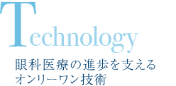 Technology　眼科医療の進歩を支えるオンリーワン技術